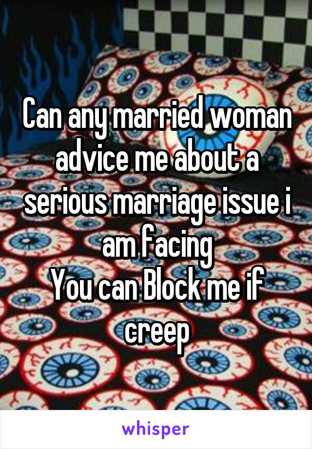 Can any married woman advice me about a serious marriage issue i am facing
You can Block me if creep