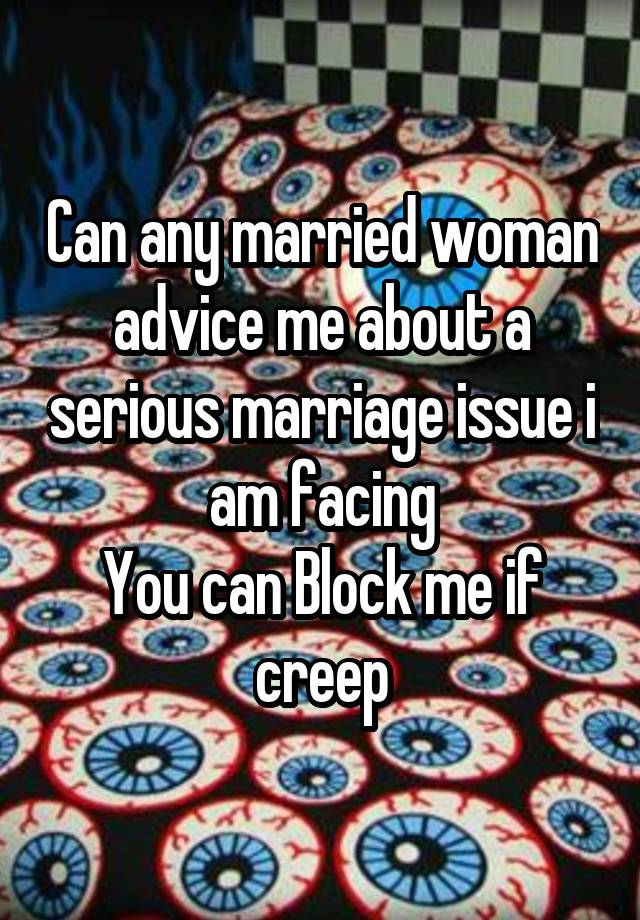 Can any married woman advice me about a serious marriage issue i am facing
You can Block me if creep