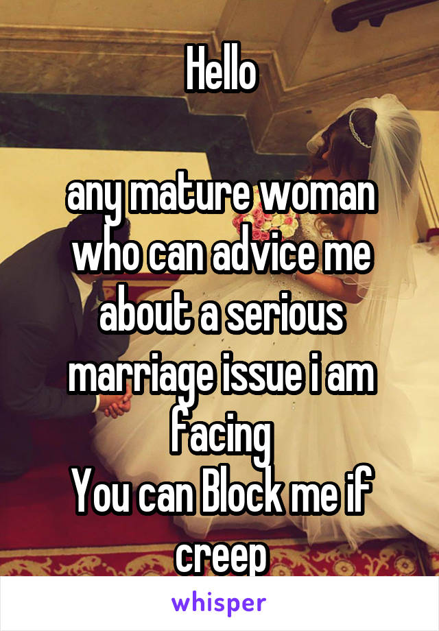 Hello

any mature woman who can advice me about a serious marriage issue i am facing
You can Block me if creep