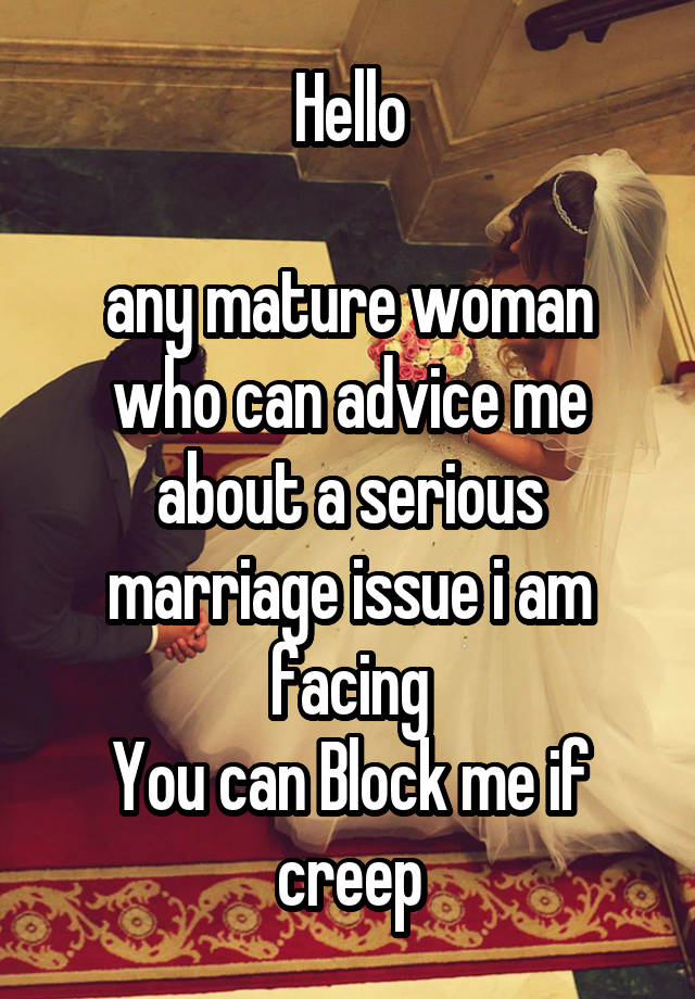 Hello

any mature woman who can advice me about a serious marriage issue i am facing
You can Block me if creep