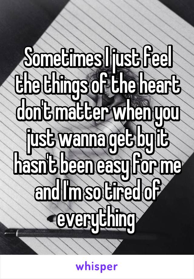 Sometimes I just feel the things of the heart don't matter when you just wanna get by it hasn't been easy for me and I'm so tired of everything 