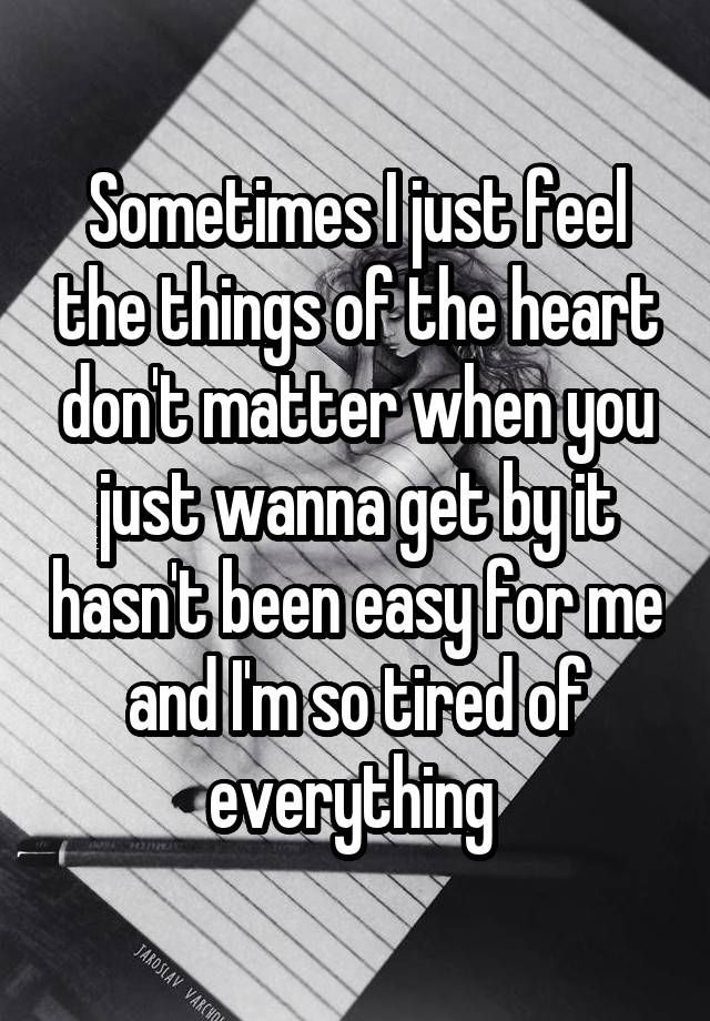 Sometimes I just feel the things of the heart don't matter when you just wanna get by it hasn't been easy for me and I'm so tired of everything 