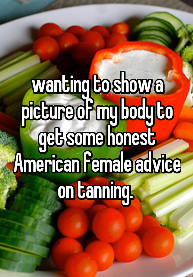 wanting to show a picture of my body to get some honest American female advice on tanning. 