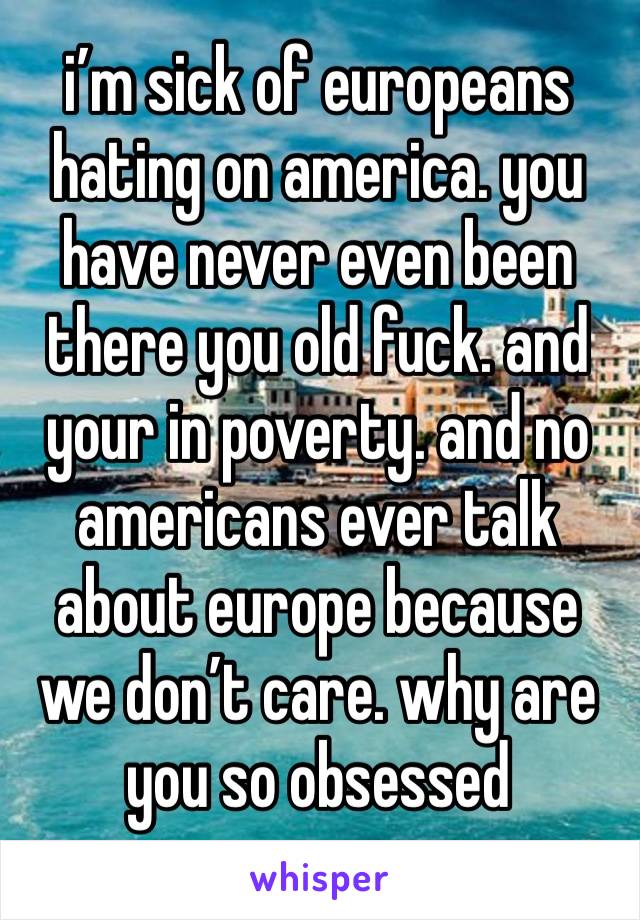 i’m sick of europeans hating on america. you have never even been there you old fuck. and your in poverty. and no americans ever talk about europe because we don’t care. why are you so obsessed