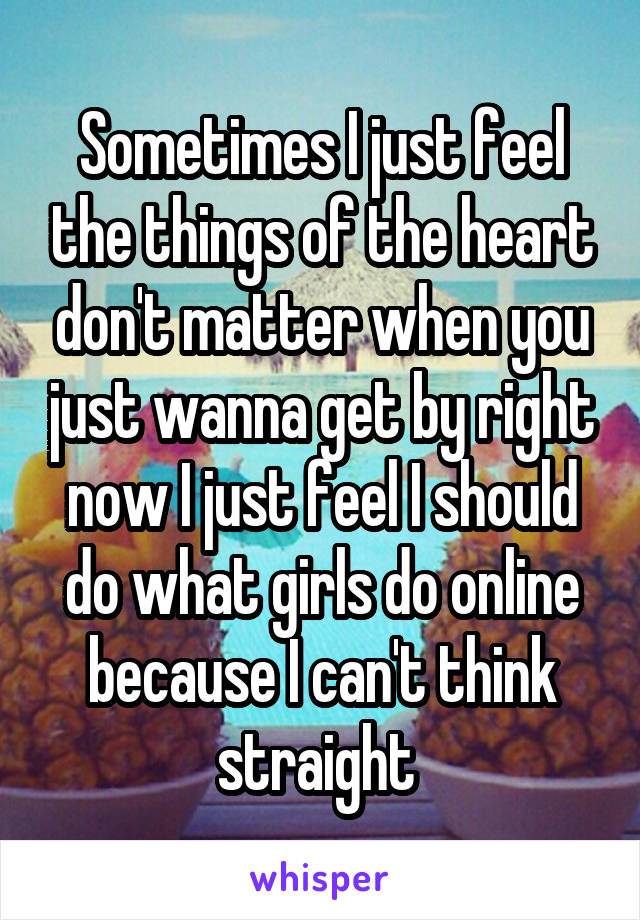 Sometimes I just feel the things of the heart don't matter when you just wanna get by right now I just feel I should do what girls do online because I can't think straight 