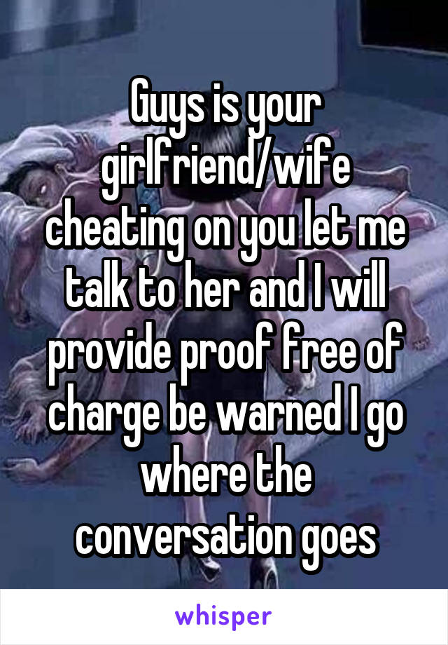 Guys is your girlfriend/wife cheating on you let me talk to her and I will provide proof free of charge be warned I go where the conversation goes