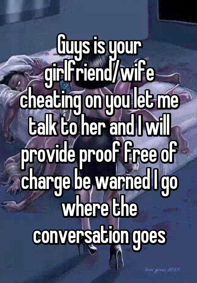 Guys is your girlfriend/wife cheating on you let me talk to her and I will provide proof free of charge be warned I go where the conversation goes