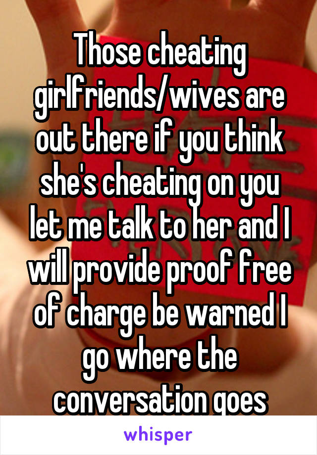 Those cheating girlfriends/wives are out there if you think she's cheating on you let me talk to her and I will provide proof free of charge be warned I go where the conversation goes