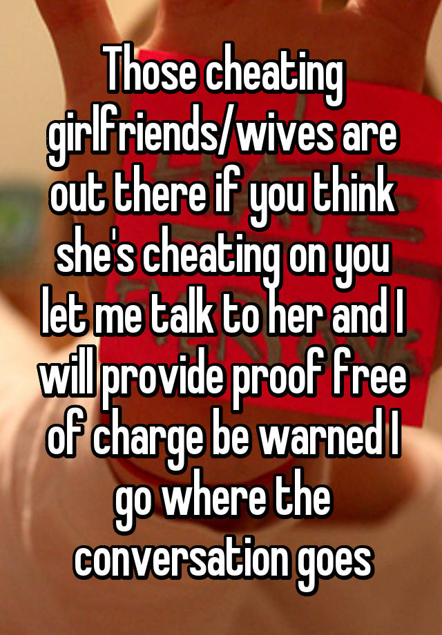 Those cheating girlfriends/wives are out there if you think she's cheating on you let me talk to her and I will provide proof free of charge be warned I go where the conversation goes