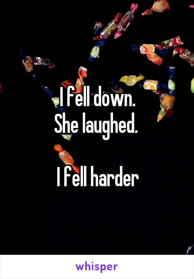 I fell down.
She laughed. 

I fell harder