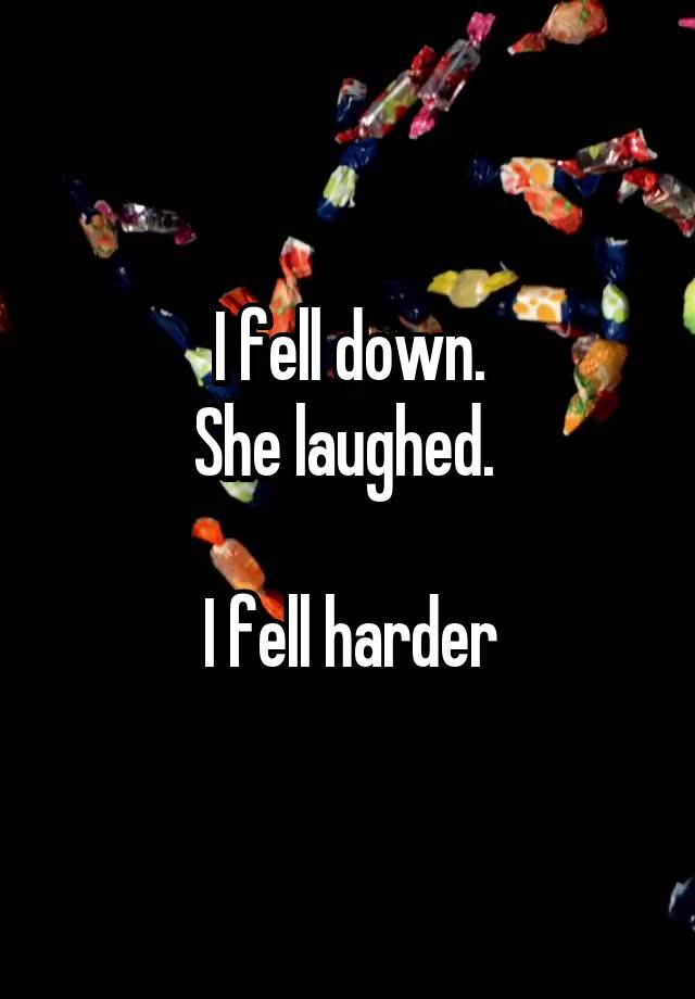 I fell down.
She laughed. 

I fell harder