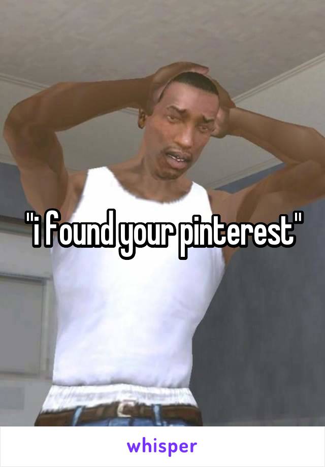 "i found your pinterest"