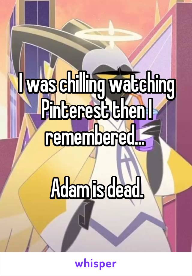 I was chilling watching Pinterest then I remembered... 

Adam is dead.