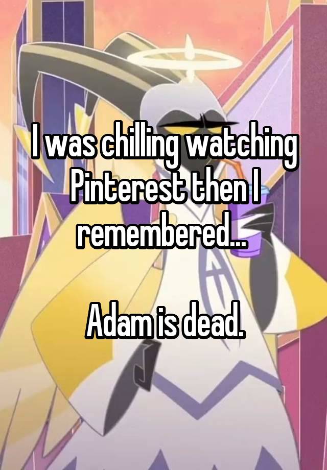 I was chilling watching Pinterest then I remembered... 

Adam is dead.