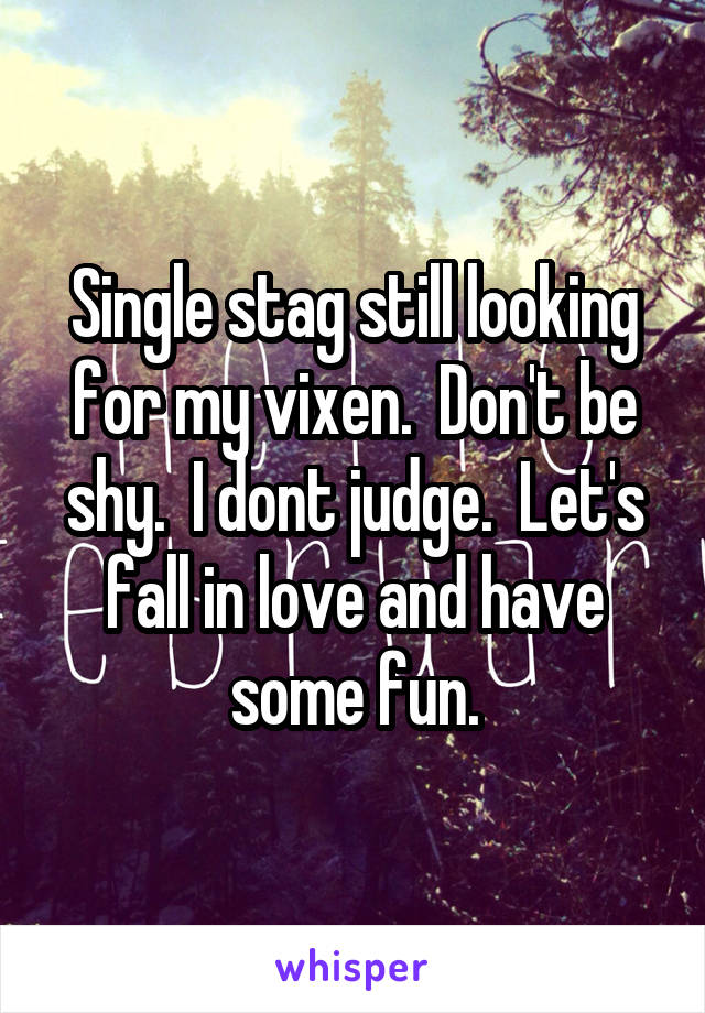 Single stag still looking for my vixen.  Don't be shy.  I dont judge.  Let's fall in love and have some fun.