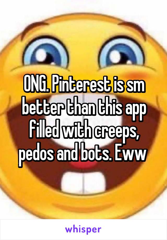 ONG. Pinterest is sm better than this app filled with creeps, pedos and bots. Eww 