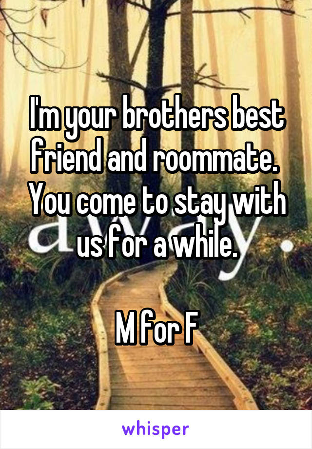 I'm your brothers best friend and roommate. 
You come to stay with us for a while.

M for F