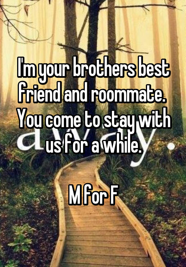 I'm your brothers best friend and roommate. 
You come to stay with us for a while.

M for F