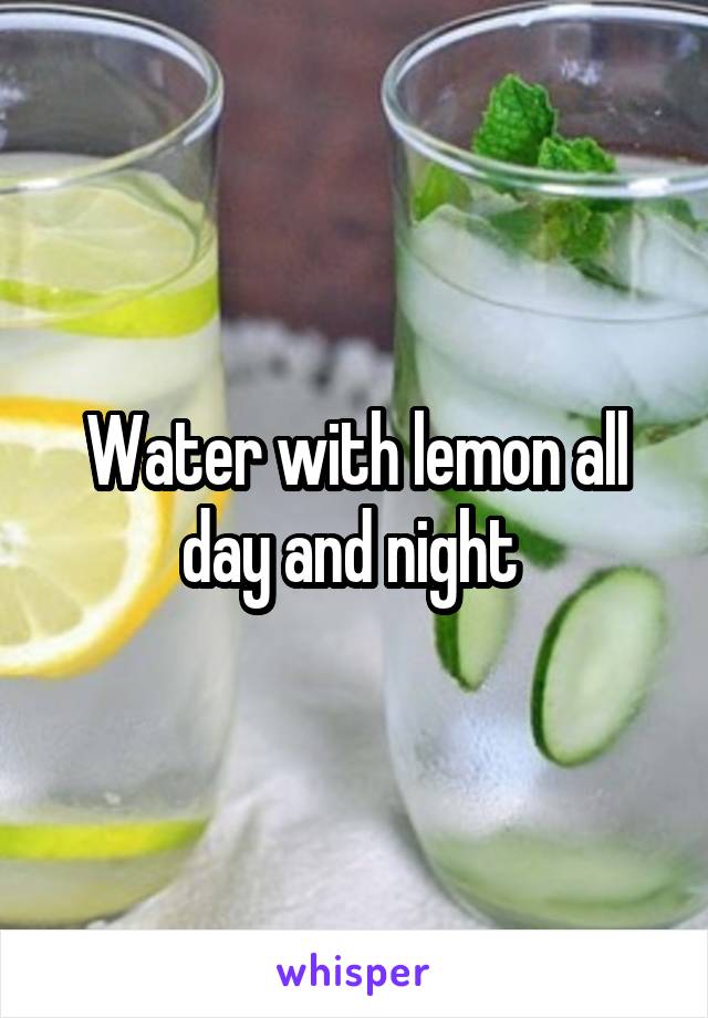 Water with lemon all day and night 