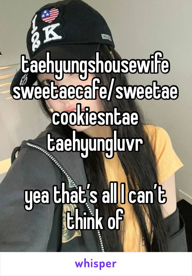 taehyungshousewife
sweetaecafe/sweetae
cookiesntae 
taehyungluvr

yea that’s all I can’t think of 
