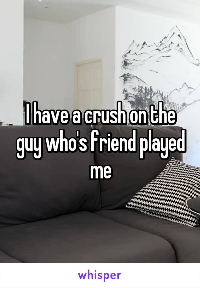 I have a crush on the guy who's friend played me