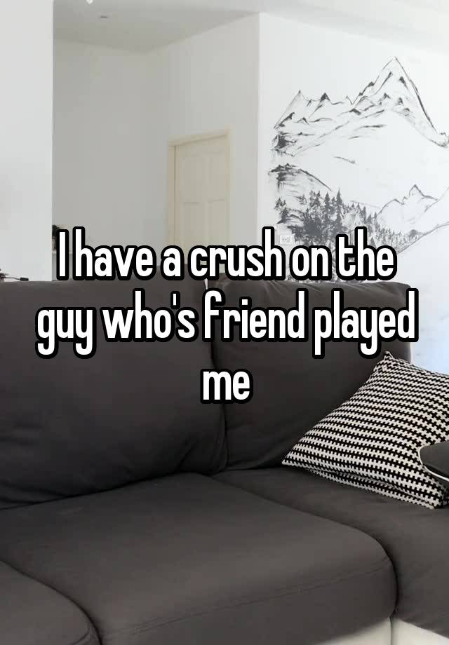 I have a crush on the guy who's friend played me