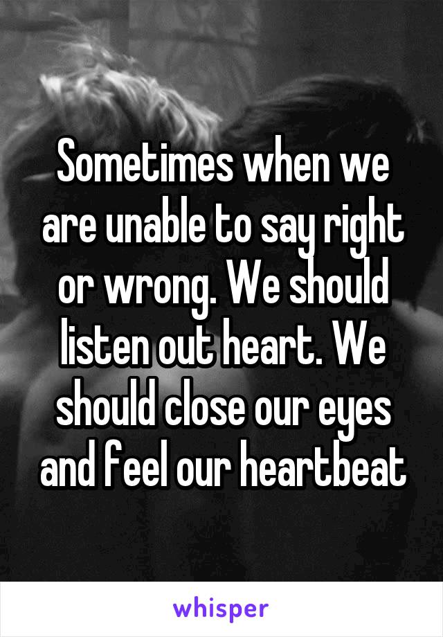 Sometimes when we are unable to say right or wrong. We should listen out heart. We should close our eyes and feel our heartbeat