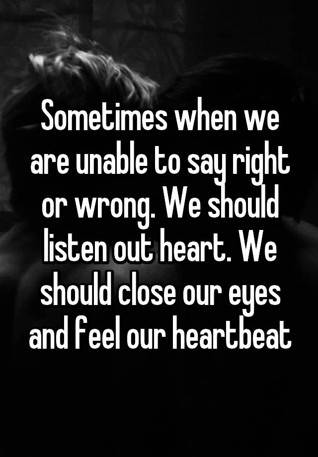 Sometimes when we are unable to say right or wrong. We should listen out heart. We should close our eyes and feel our heartbeat