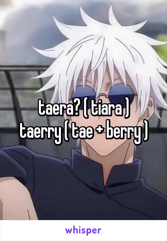 taera? ( tiara )
taerry ( tae + berry )