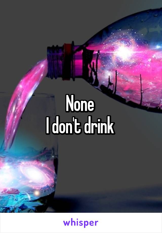 None 
I don't drink 