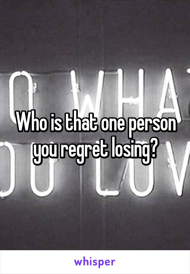 Who is that one person you regret losing?