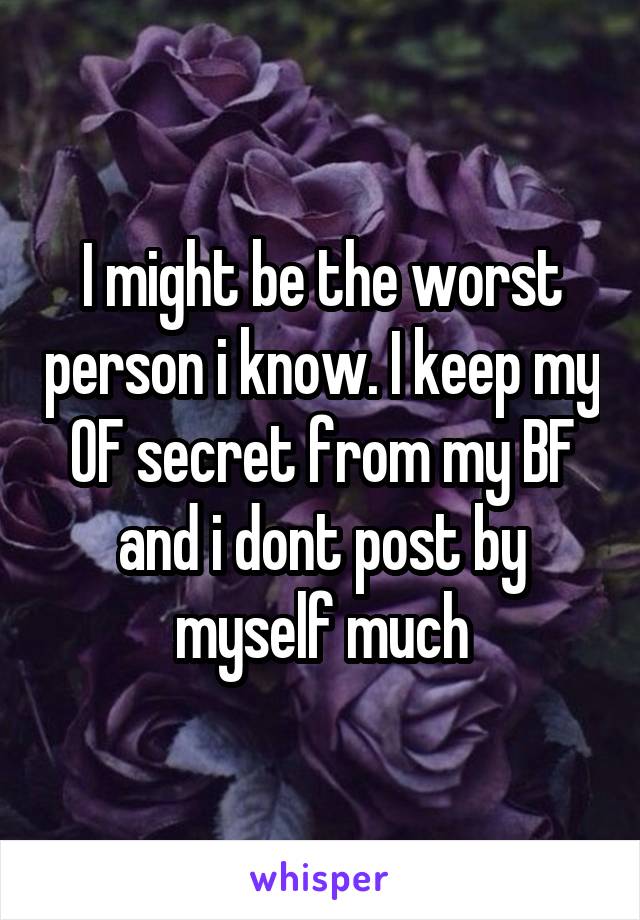 I might be the worst person i know. I keep my OF secret from my BF and i dont post by myself much