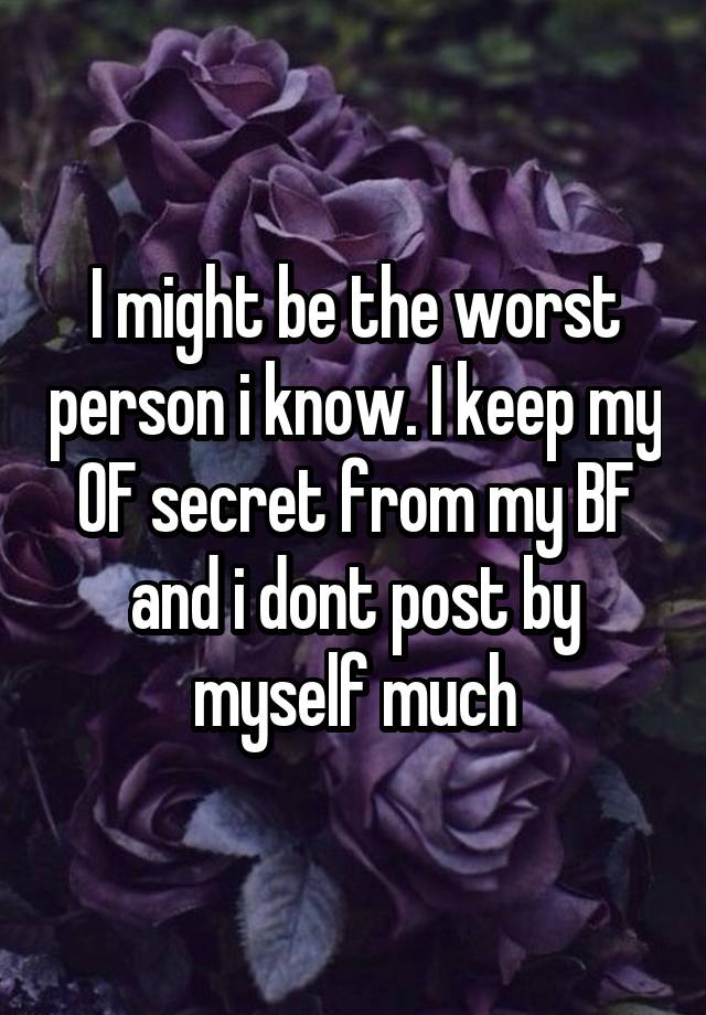 I might be the worst person i know. I keep my OF secret from my BF and i dont post by myself much