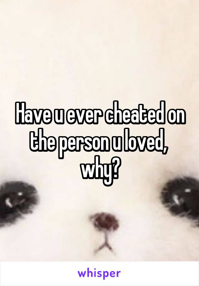 Have u ever cheated on the person u loved,  why?