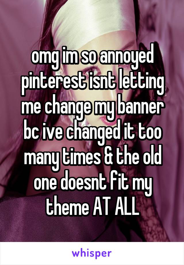 omg im so annoyed pinterest isnt letting me change my banner bc ive changed it too many times & the old one doesnt fit my theme AT ALL