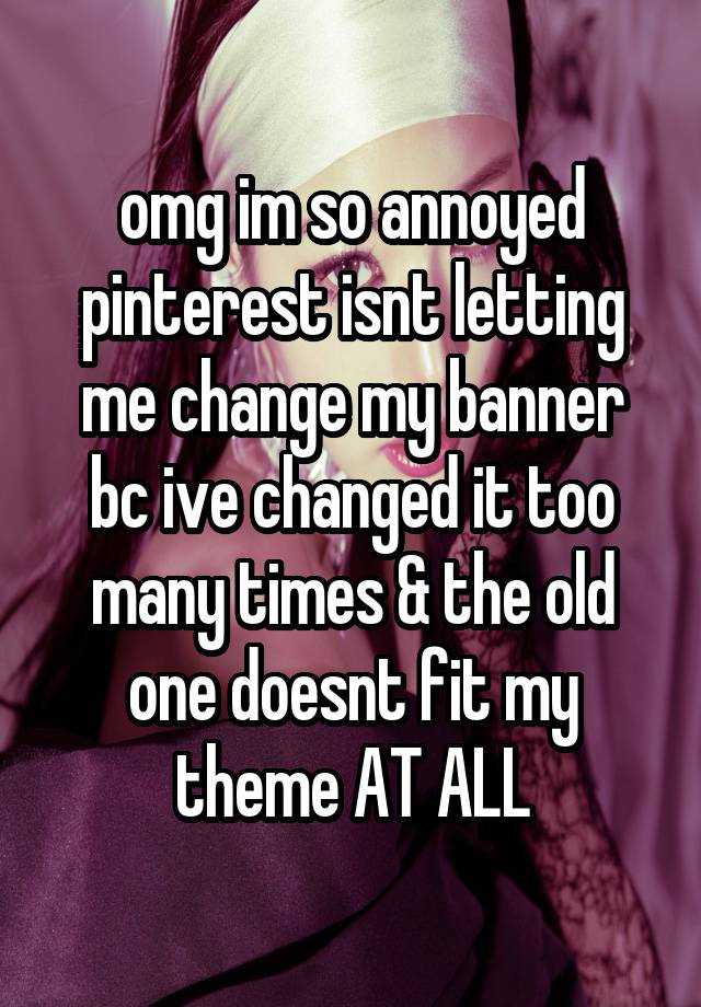 omg im so annoyed pinterest isnt letting me change my banner bc ive changed it too many times & the old one doesnt fit my theme AT ALL