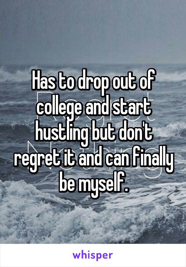 Has to drop out of college and start hustling but don't regret it and can finally be myself.