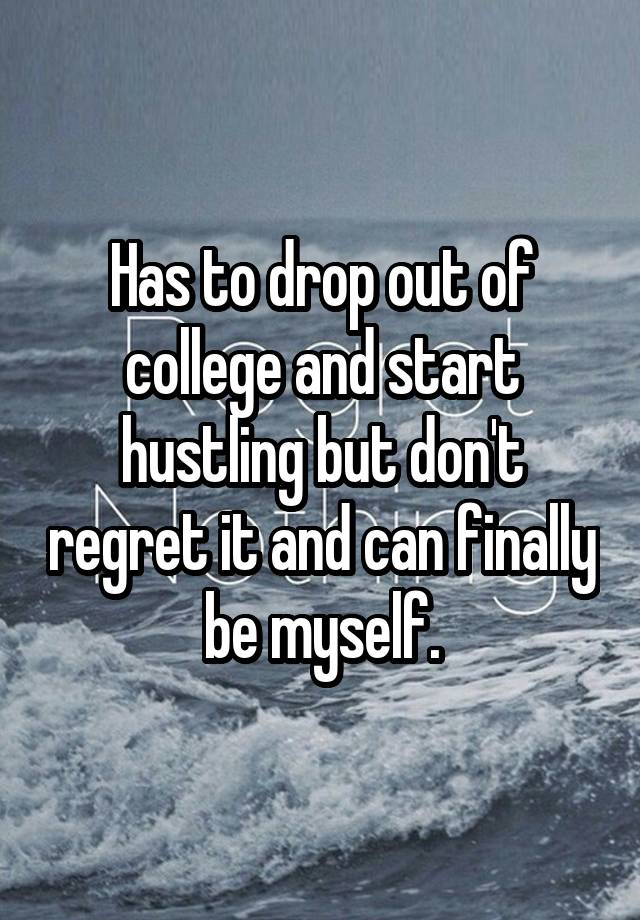 Has to drop out of college and start hustling but don't regret it and can finally be myself.