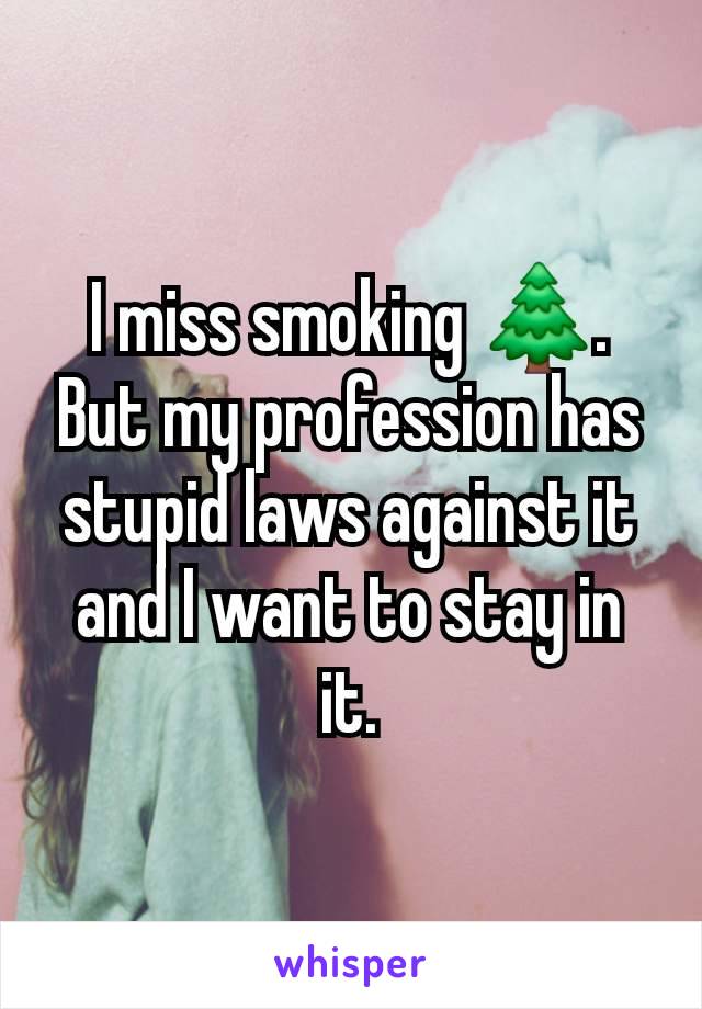 I miss smoking 🌲. But my profession has stupid laws against it and I want to stay in it.