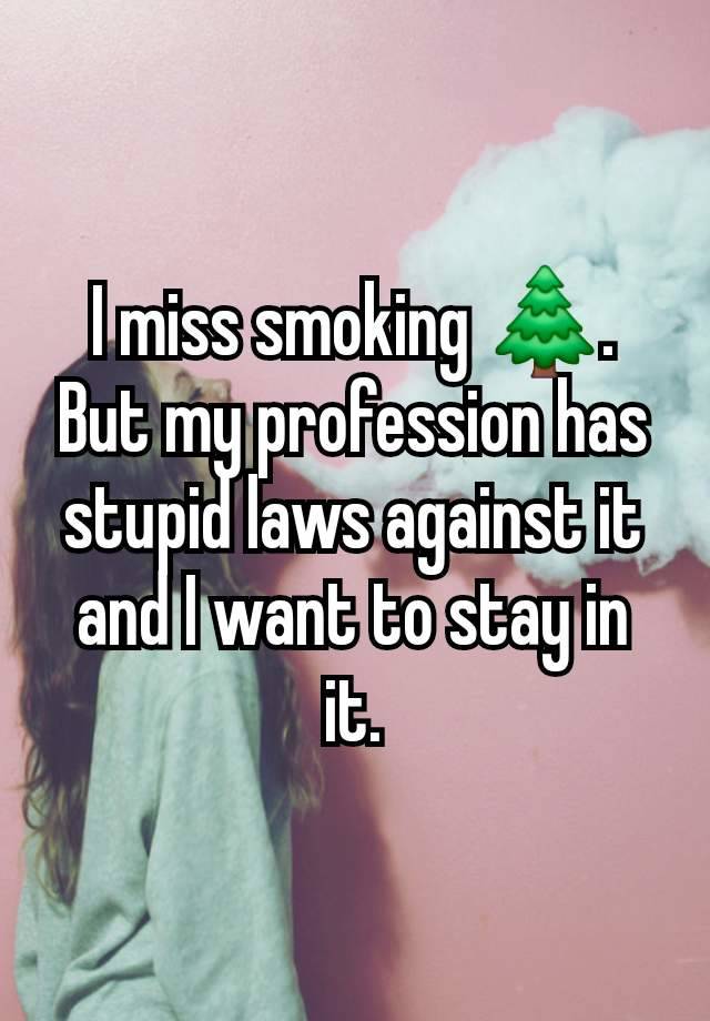 I miss smoking 🌲. But my profession has stupid laws against it and I want to stay in it.