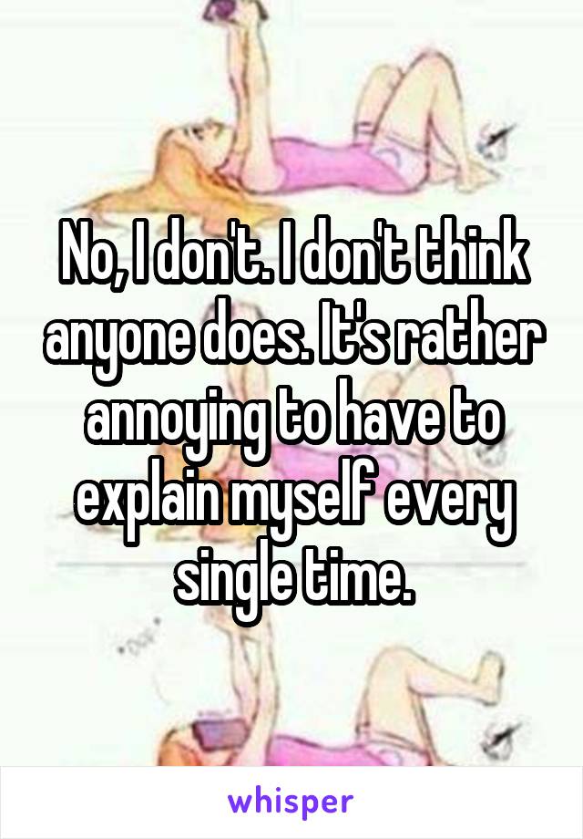 No, I don't. I don't think anyone does. It's rather annoying to have to explain myself every single time.