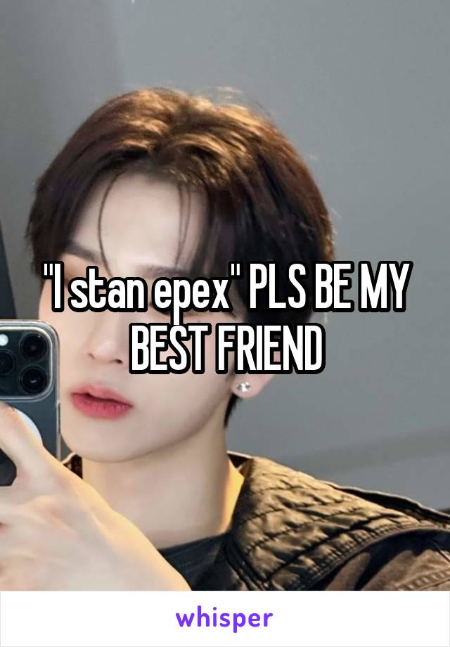 "I stan epex" PLS BE MY BEST FRIEND