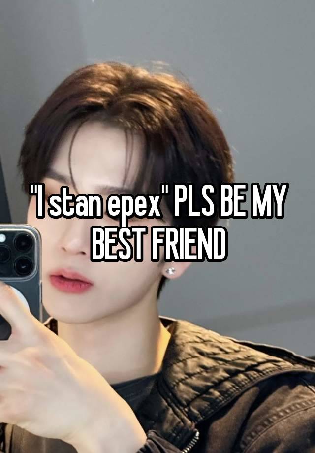 "I stan epex" PLS BE MY BEST FRIEND