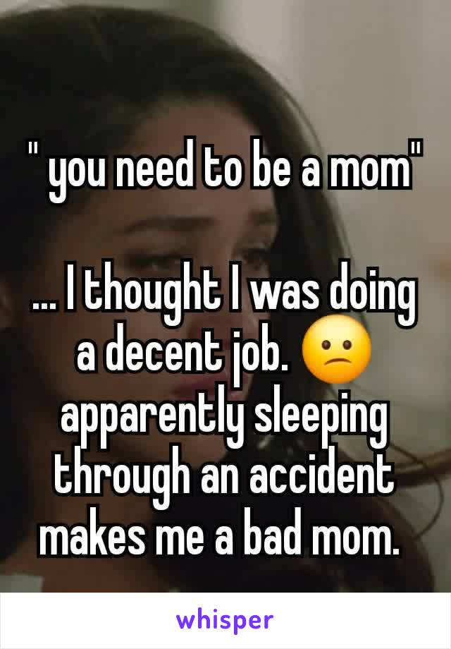 " you need to be a mom"

... I thought I was doing a decent job. 😕 apparently sleeping through an accident makes me a bad mom. 