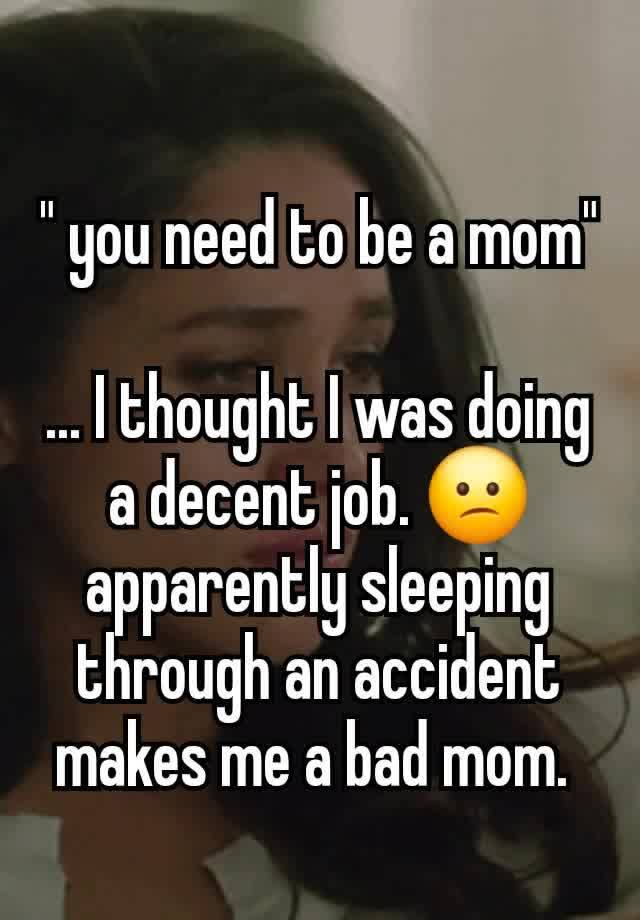 " you need to be a mom"

... I thought I was doing a decent job. 😕 apparently sleeping through an accident makes me a bad mom. 