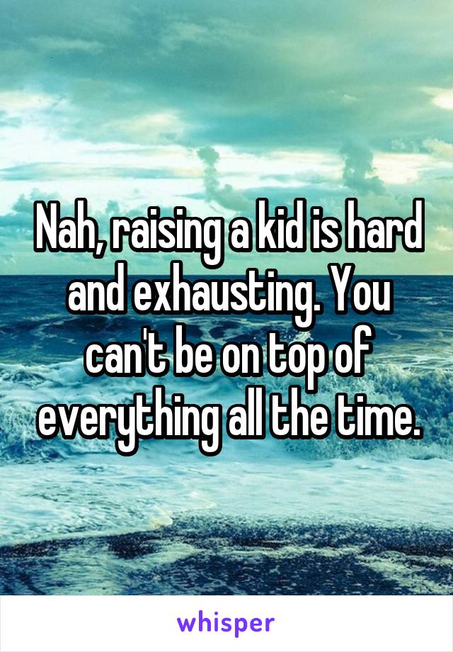 Nah, raising a kid is hard and exhausting. You can't be on top of everything all the time.