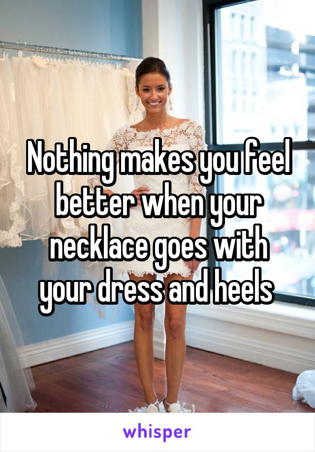 Nothing makes you feel better when your necklace goes with your dress and heels 