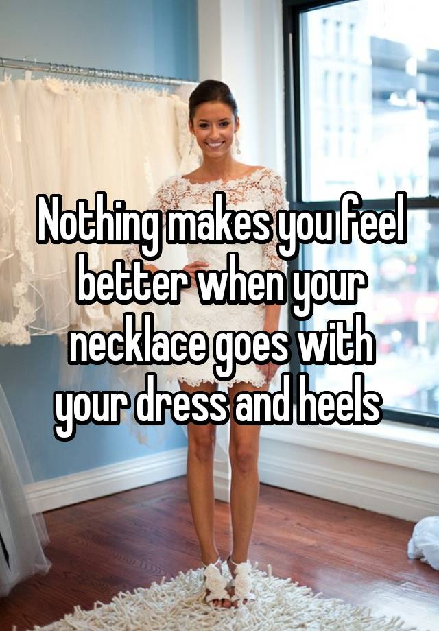 Nothing makes you feel better when your necklace goes with your dress and heels 