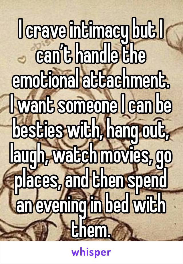 I crave intimacy but I can’t handle the emotional attachment.
I want someone I can be besties with, hang out, laugh, watch movies, go places, and then spend an evening in bed with them. 