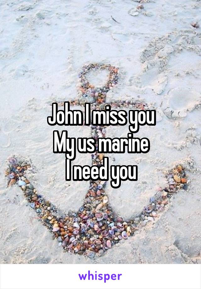 John I miss you
My us marine
I need you